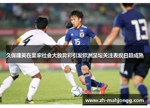 久保建英在皇家社会大放异彩引发欧洲足坛关注表现日趋成熟